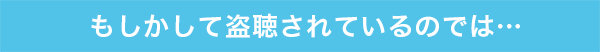 もしかして盗聴されているのでは…